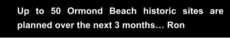 Up to 50 Ormond Beach historic sites are planned over the next 3 months… Ron