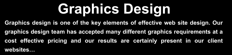 Graphics Design Graphics design is one of the key elements of effective web site design. Our graphics design team has accepted many different graphics requirements at a cost effective pricing and our results are certainly present in our client websites…