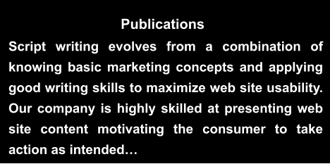 Publications Script writing evolves from a combination of knowing basic marketing concepts and applying good writing skills to maximize web site usability. Our company is highly skilled at presenting web site content motivating the consumer to take action as intended…